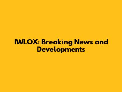 IWLOX: Breaking News and Developments