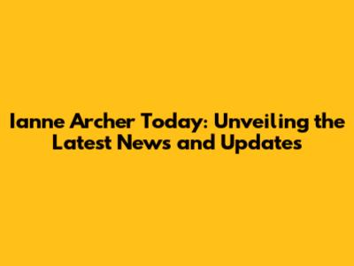 Ianne Archer Today: Unveiling the Latest News and Updates