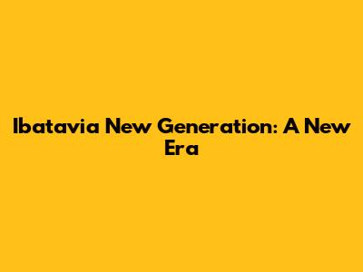 Ibatavia New Generation: A New Era
