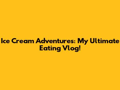 Ice Cream Adventures: My Ultimate Eating Vlog!