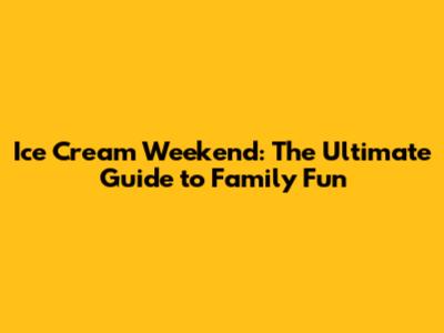 Ice Cream Weekend: The Ultimate Guide to Family Fun