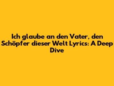 Ich glaube an den Vater, den Schöpfer dieser Welt Lyrics: A Deep Dive