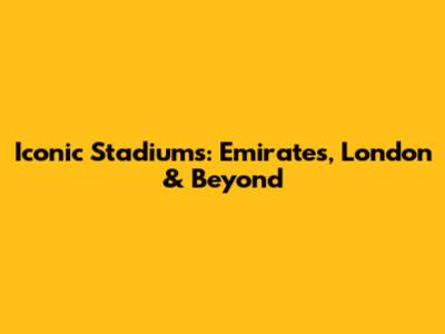 Iconic Stadiums: Emirates, London & Beyond