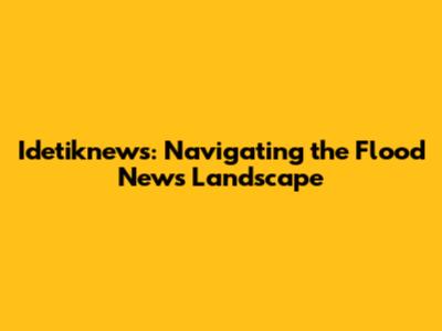Idetiknews: Navigating the Flood News Landscape