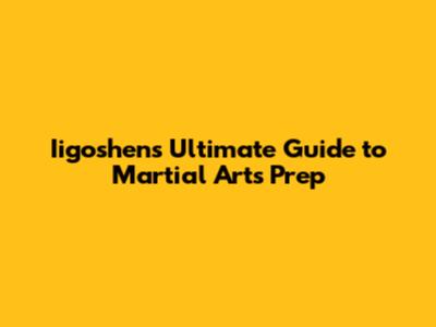Iigoshen's Ultimate Guide to Martial Arts Prep