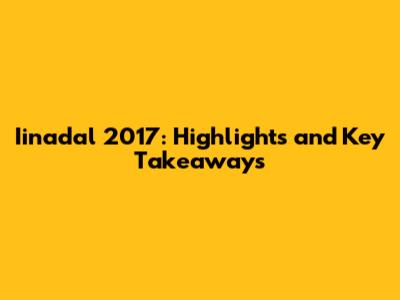 Iinadal 2017: Highlights and Key Takeaways