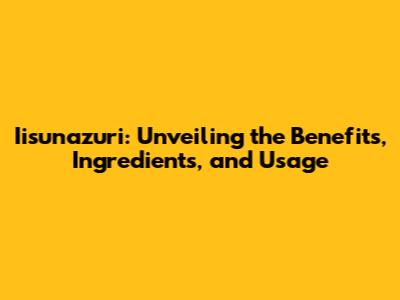 Iisunazuri: Unveiling the Benefits, Ingredients, and Usage