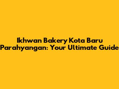 Ikhwan Bakery Kota Baru Parahyangan: Your Ultimate Guide