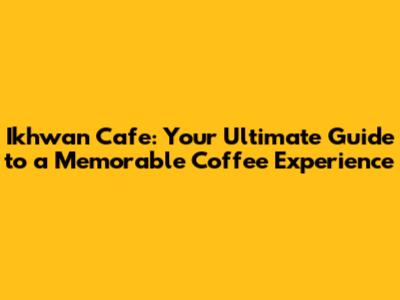 Ikhwan Cafe: Your Ultimate Guide to a Memorable Coffee Experience