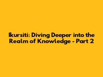 Ikursiti: Diving Deeper into the Realm of Knowledge - Part 2