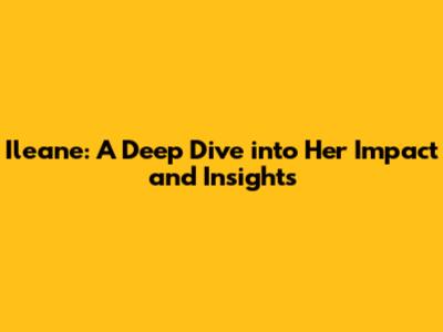 Ileane: A Deep Dive into Her Impact and Insights