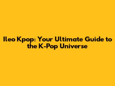 Ileo Kpop: Your Ultimate Guide to the K-Pop Universe