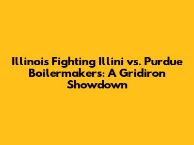 Illinois Fighting Illini vs. Purdue Boilermakers: A Gridiron Showdown