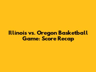 Illinois vs. Oregon Basketball Game: Score Recap