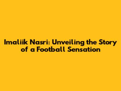 Imaliik Nasri: Unveiling the Story of a Football Sensation