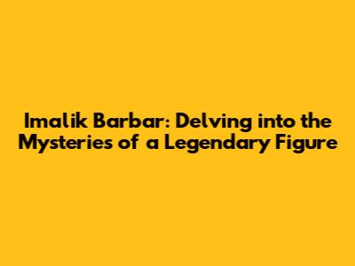 Imalik Barbar: Delving into the Mysteries of a Legendary Figure