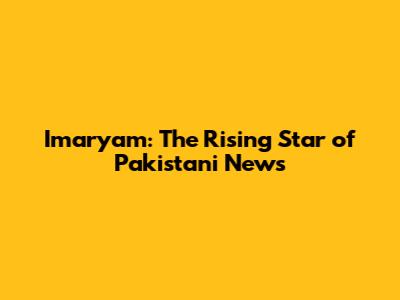 Imaryam: The Rising Star of Pakistani News