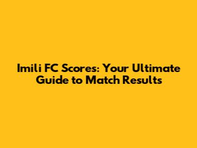 Imili FC Scores: Your Ultimate Guide to Match Results