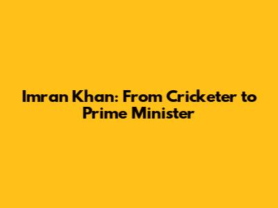 Imran Khan: From Cricketer to Prime Minister