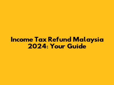 Income Tax Refund Malaysia 2024: Your Guide