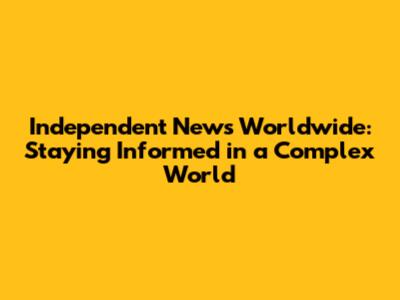 Independent News Worldwide: Staying Informed in a Complex World