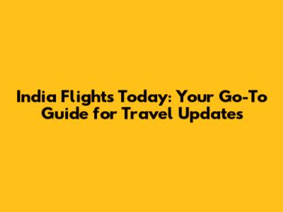 India Flights Today: Your Go-To Guide for Travel Updates