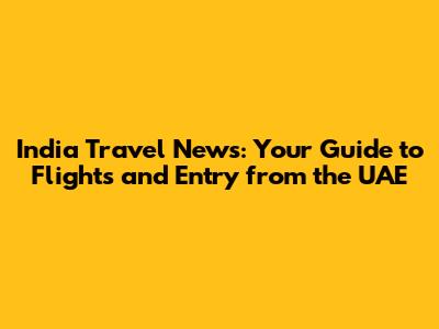 India Travel News: Your Guide to Flights and Entry from the UAE