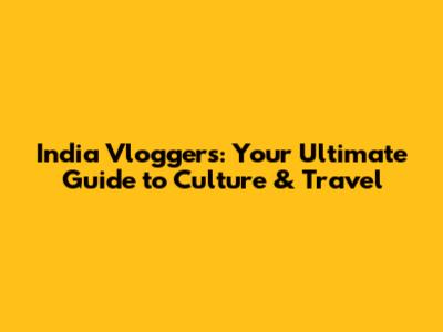 India Vloggers: Your Ultimate Guide to Culture & Travel