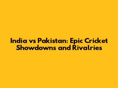 India vs Pakistan: Epic Cricket Showdowns and Rivalries