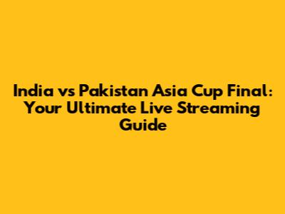 India vs Pakistan Asia Cup Final: Your Ultimate Live Streaming Guide