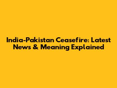 India-Pakistan Ceasefire: Latest News & Meaning Explained