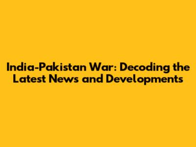 India-Pakistan War: Decoding the Latest News and Developments
