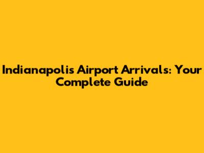 Indianapolis Airport Arrivals: Your Complete Guide