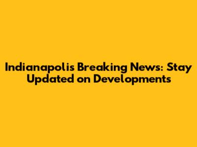 Indianapolis Breaking News: Stay Updated on Developments