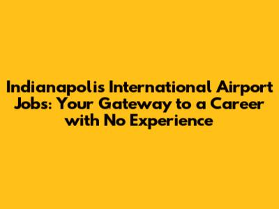 Indianapolis International Airport Jobs: Your Gateway to a Career with No Experience
