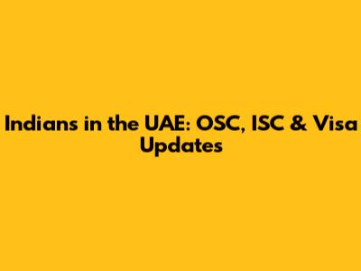 Indians in the UAE: OSC, ISC & Visa Updates