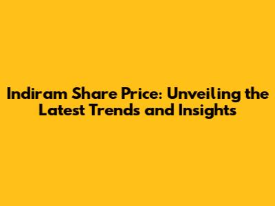 Indiram Share Price: Unveiling the Latest Trends and Insights