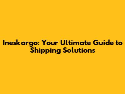 Ineskargo: Your Ultimate Guide to Shipping Solutions