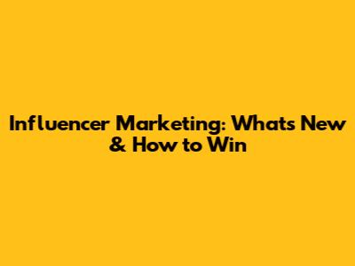 Influencer Marketing: What's New & How to Win