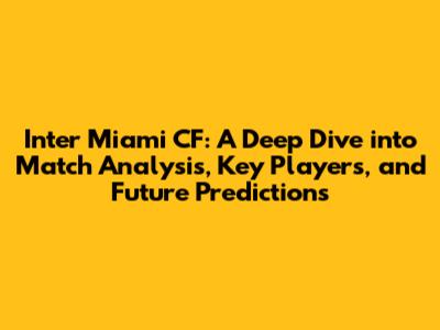 Inter Miami CF: A Deep Dive into Match Analysis, Key Players, and Future Predictions