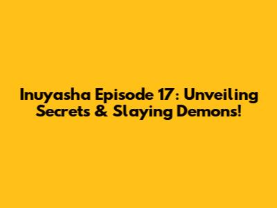 Inuyasha Episode 17: Unveiling Secrets & Slaying Demons!