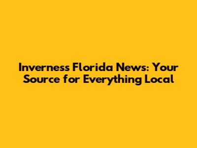 Inverness Florida News: Your Source for Everything Local