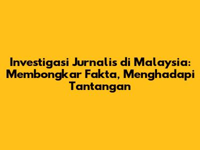 Investigasi Jurnalis di Malaysia: Membongkar Fakta, Menghadapi Tantangan