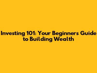 Investing 101: Your Beginner's Guide to Building Wealth