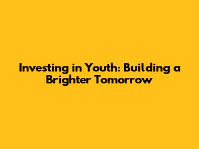 Investing in Youth: Building a Brighter Tomorrow