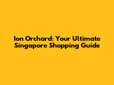 Ion Orchard: Your Ultimate Singapore Shopping Guide