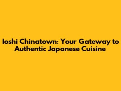 Ioshi Chinatown: Your Gateway to Authentic Japanese Cuisine
