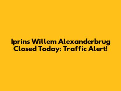 Iprins Willem Alexanderbrug Closed Today: Traffic Alert!