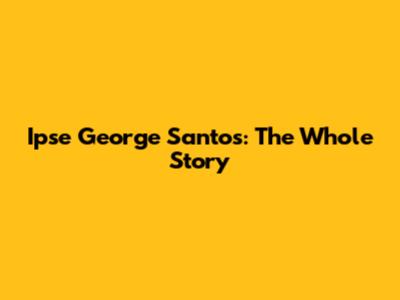 Ipse George Santos: The Whole Story