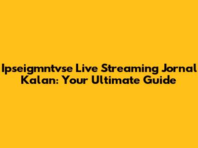 Ipseigmntvse Live Streaming Jornal Kalan: Your Ultimate Guide
